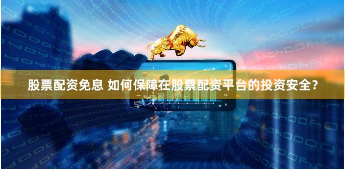 股票配资免息 如何保障在股票配资平台的投资安全？