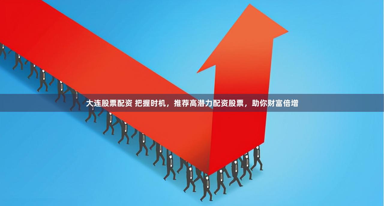 大连股票配资 把握时机，推荐高潜力配资股票，助你财富倍增