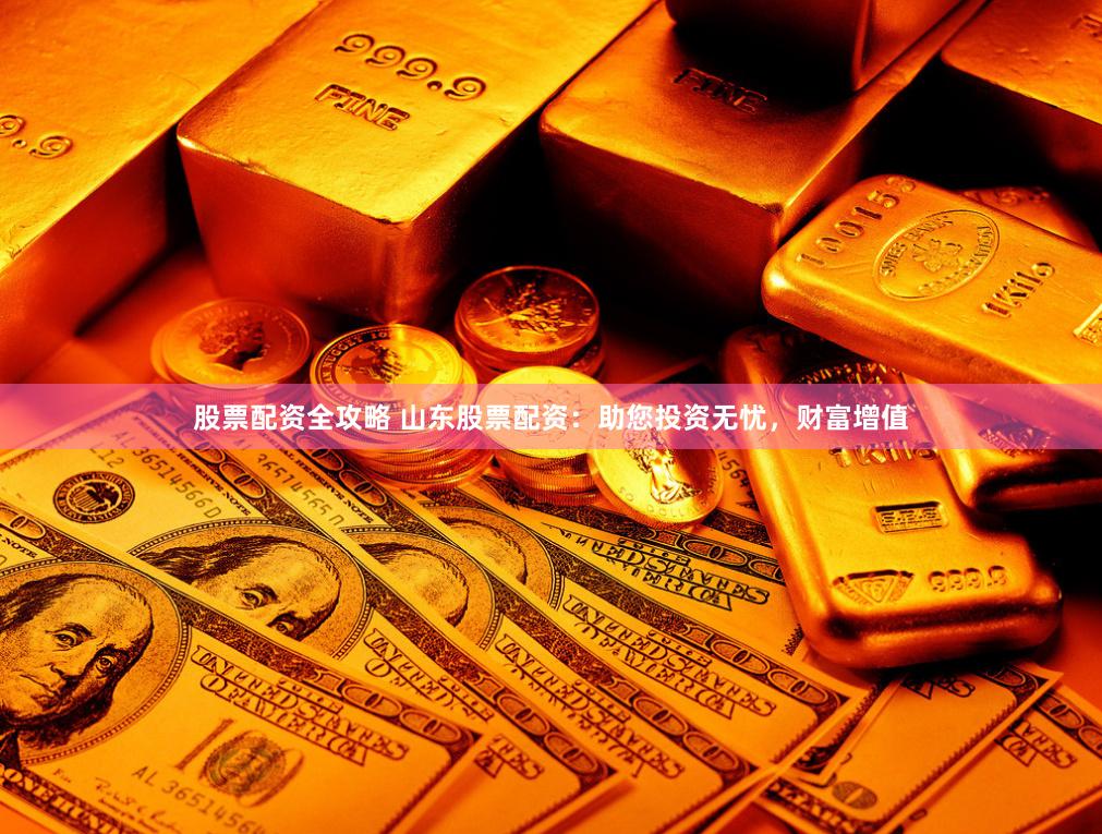 股票配资全攻略 山东股票配资：助您投资无忧，财富增值