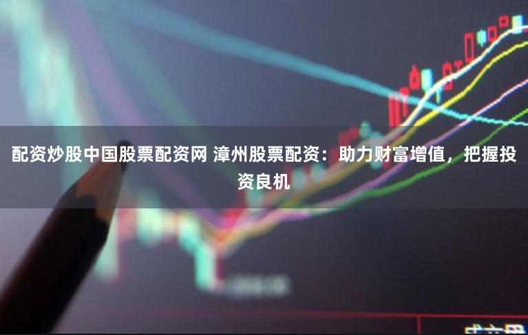 配资炒股中国股票配资网 漳州股票配资：助力财富增值，把握投资良机