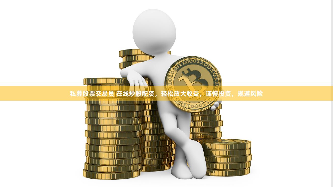 私募股票交易员 在线炒股配资，轻松放大收益，谨慎投资，规避风险