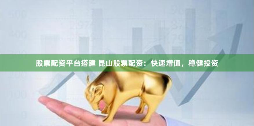 股票配资平台搭建 昆山股票配资：快速增值，稳健投资