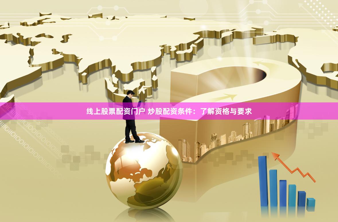线上股票配资门户 炒股配资条件：了解资格与要求