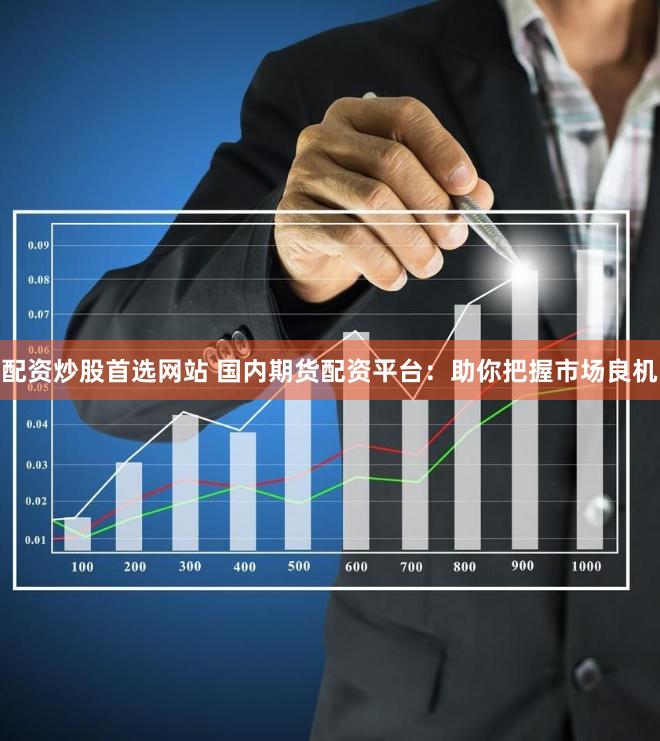 配资炒股首选网站 国内期货配资平台：助你把握市场良机