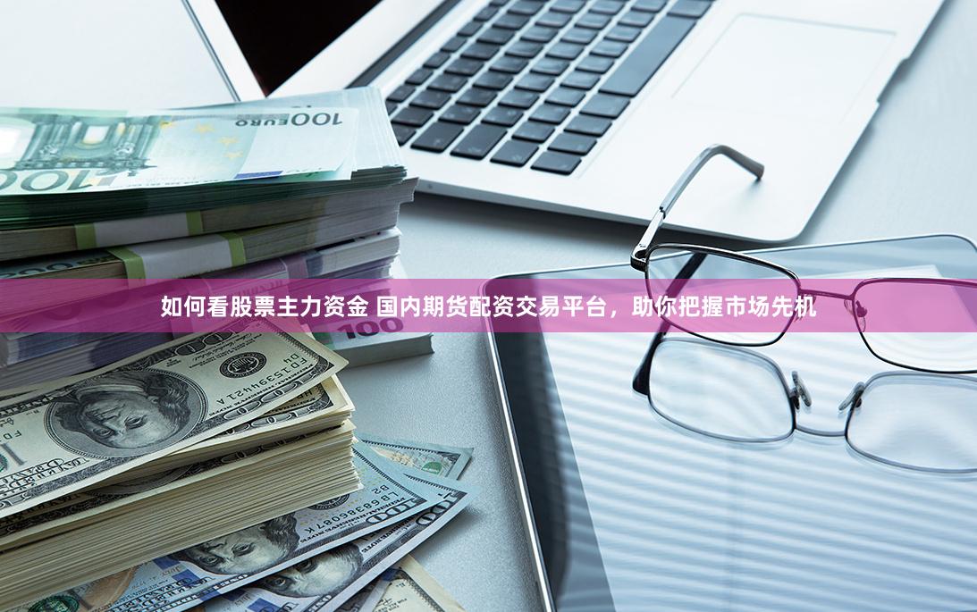 如何看股票主力资金 国内期货配资交易平台，助你把握市场先机