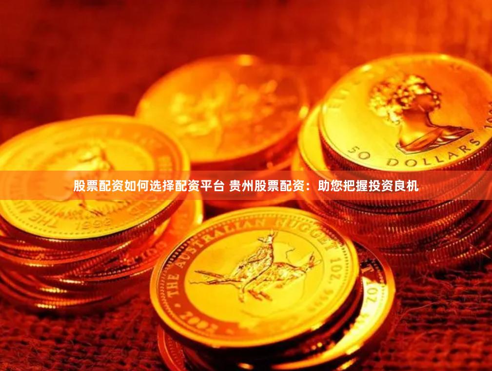 股票配资如何选择配资平台 贵州股票配资：助您把握投资良机
