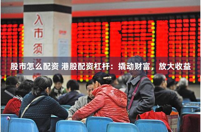 股市怎么配资 港股配资杠杆：撬动财富，放大收益