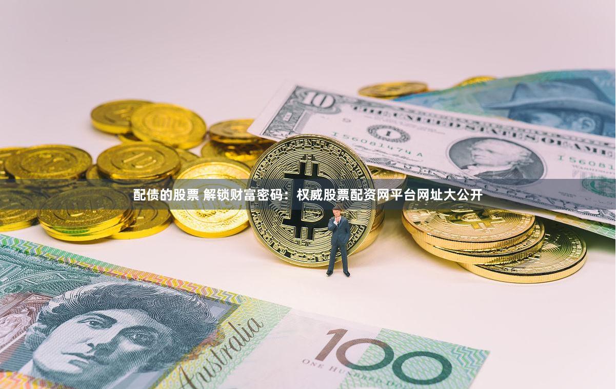 配债的股票 解锁财富密码：权威股票配资网平台网址大公开