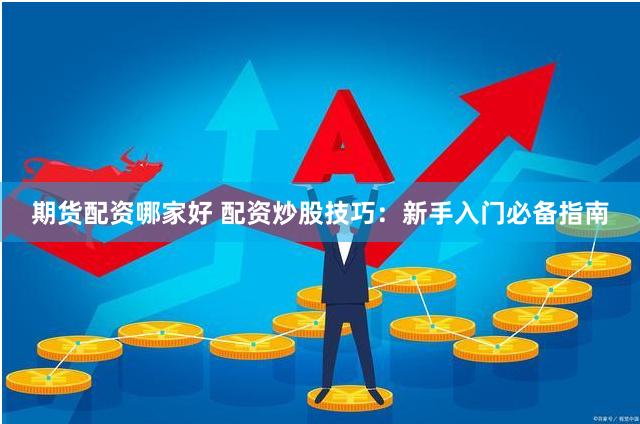 期货配资哪家好 配资炒股技巧：新手入门必备指南