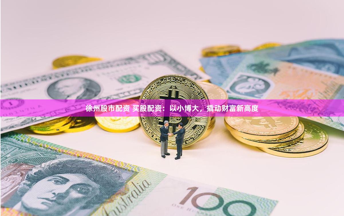 徐州股市配资 买股配资：以小博大，撬动财富新高度