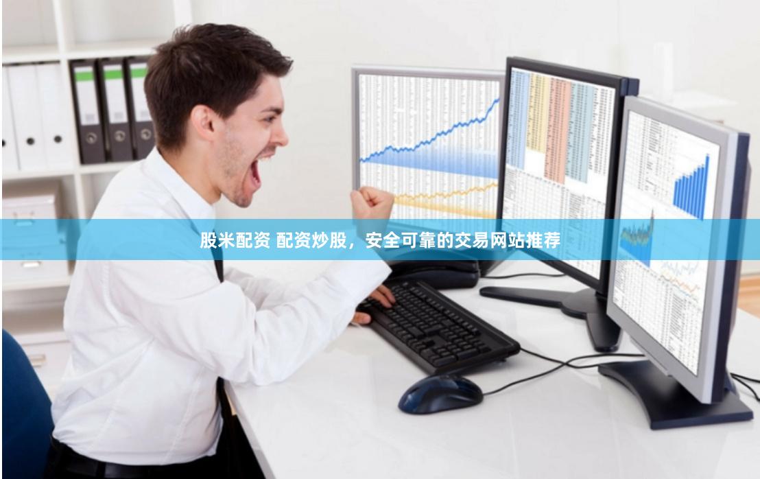股米配资 配资炒股，安全可靠的交易网站推荐