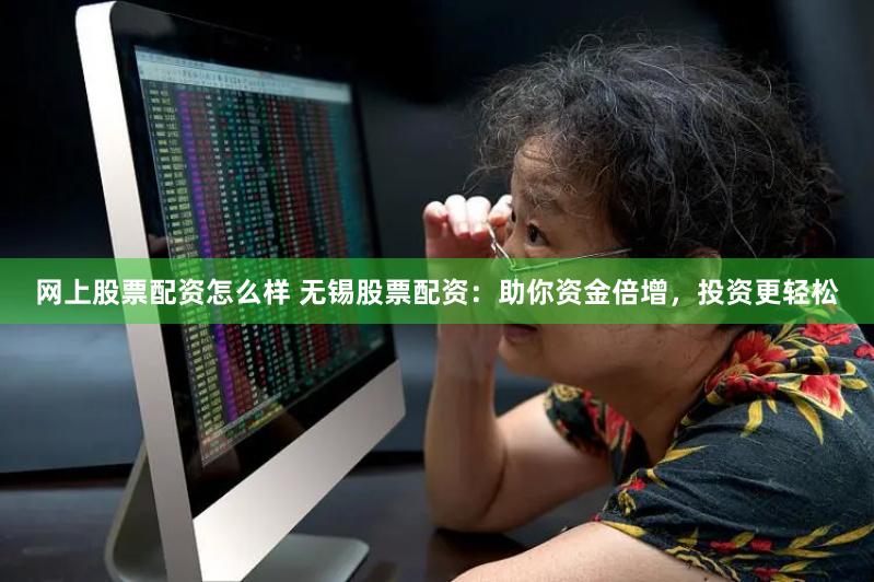 网上股票配资怎么样 无锡股票配资：助你资金倍增，投资更轻松