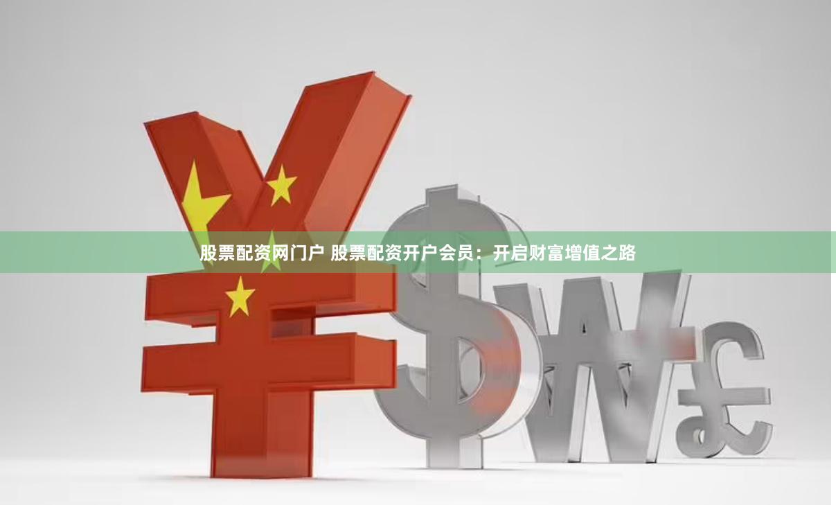 股票配资网门户 股票配资开户会员：开启财富增值之路