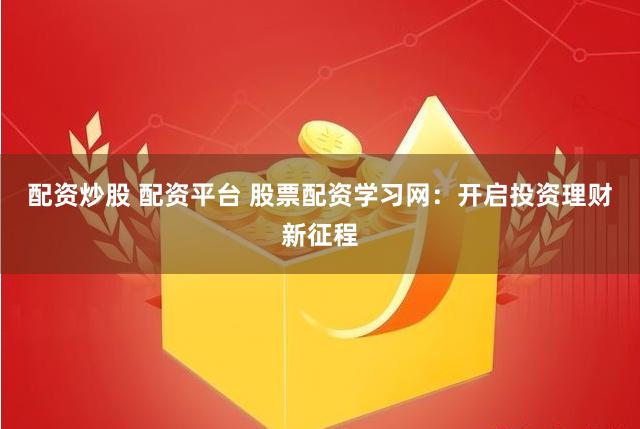 配资炒股 配资平台 股票配资学习网：开启投资理财新征程