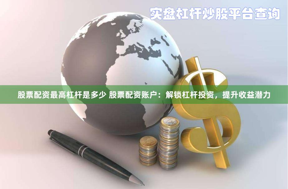股票配资最高杠杆是多少 股票配资账户：解锁杠杆投资，提升收益潜力