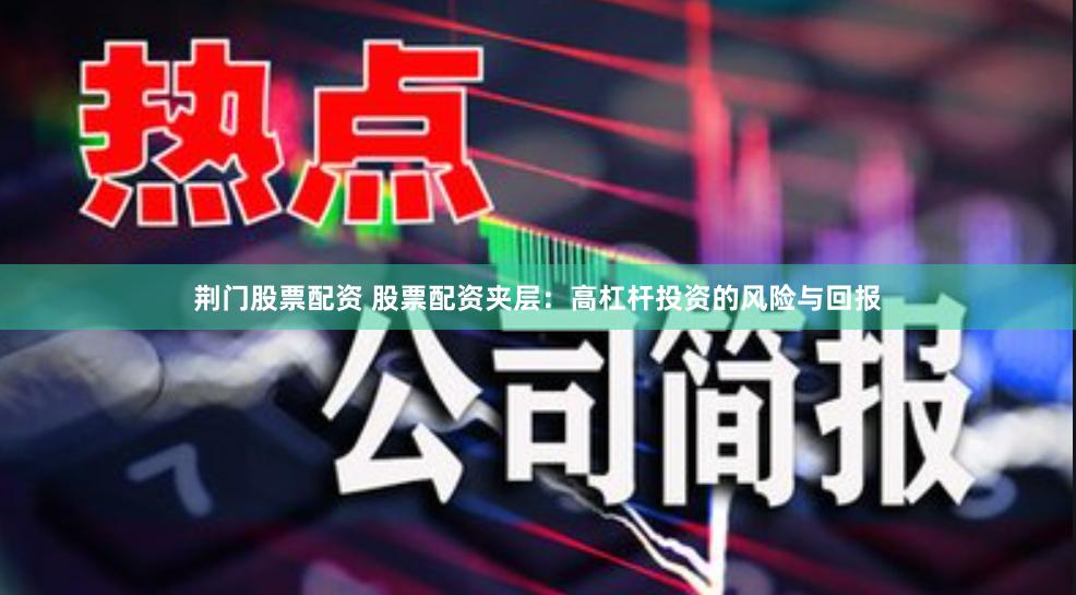 荆门股票配资 股票配资夹层：高杠杆投资的风险与回报