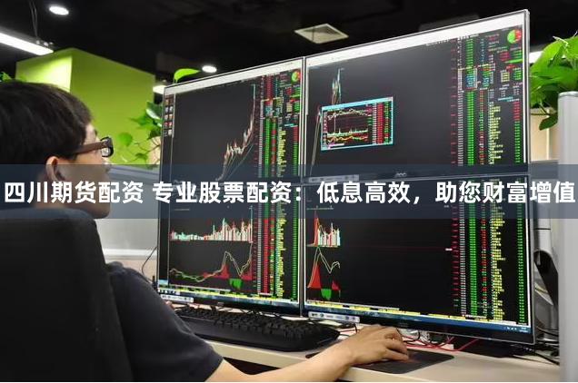 四川期货配资 专业股票配资：低息高效，助您财富增值