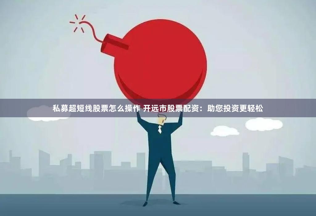 私募超短线股票怎么操作 开远市股票配资：助您投资更轻松