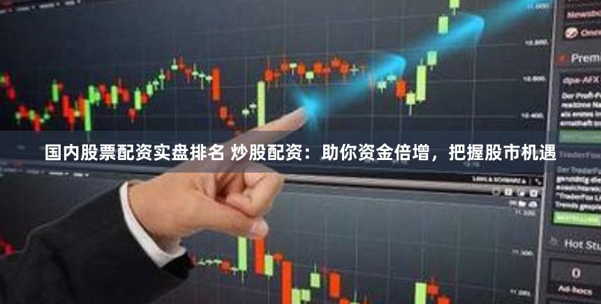 国内股票配资实盘排名 炒股配资：助你资金倍增，把握股市机遇
