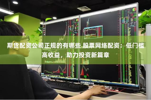 期货配资公司正规的有哪些 股票网络配资：低门槛高收益，助力投资新篇章