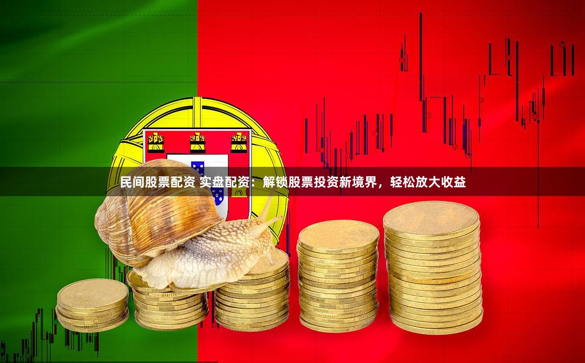 民间股票配资 实盘配资：解锁股票投资新境界，轻松放大收益