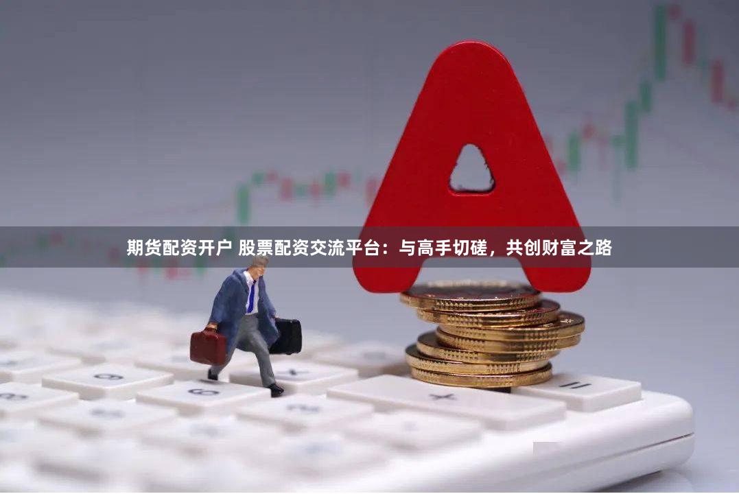 期货配资开户 股票配资交流平台：与高手切磋，共创财富之路