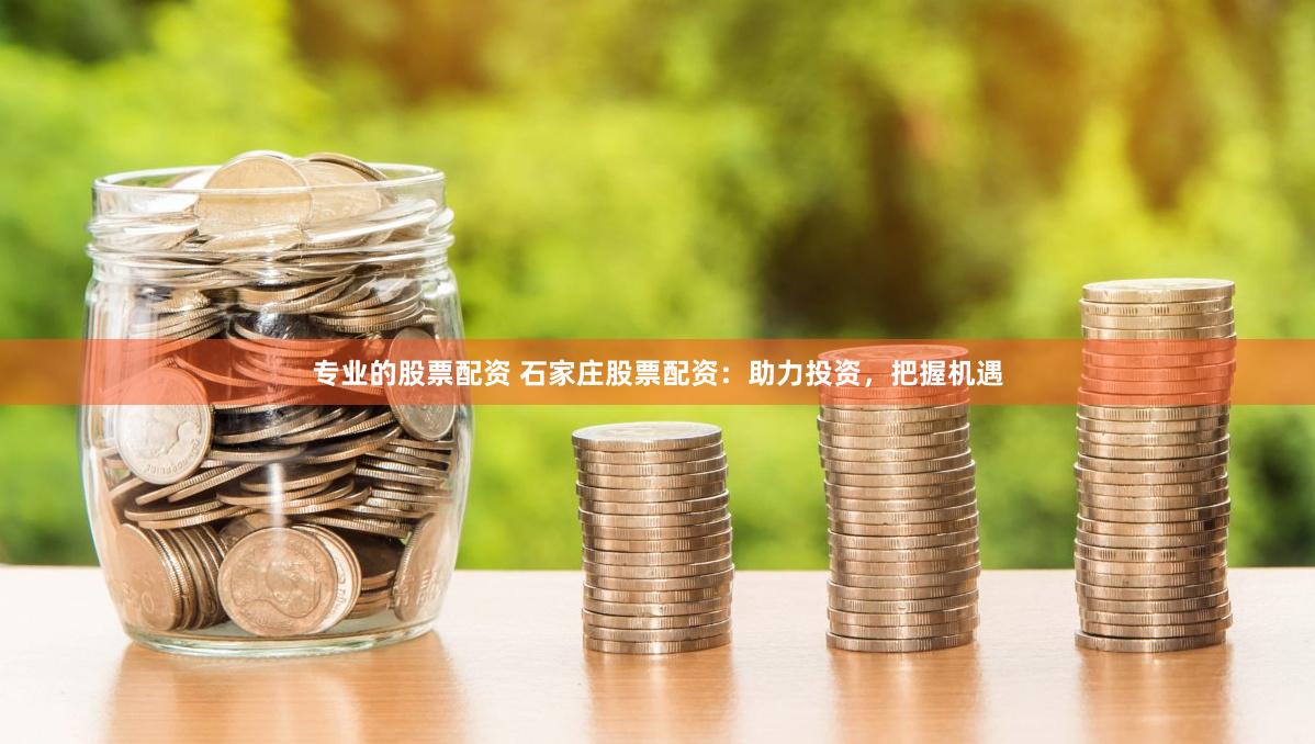 专业的股票配资 石家庄股票配资：助力投资，把握机遇
