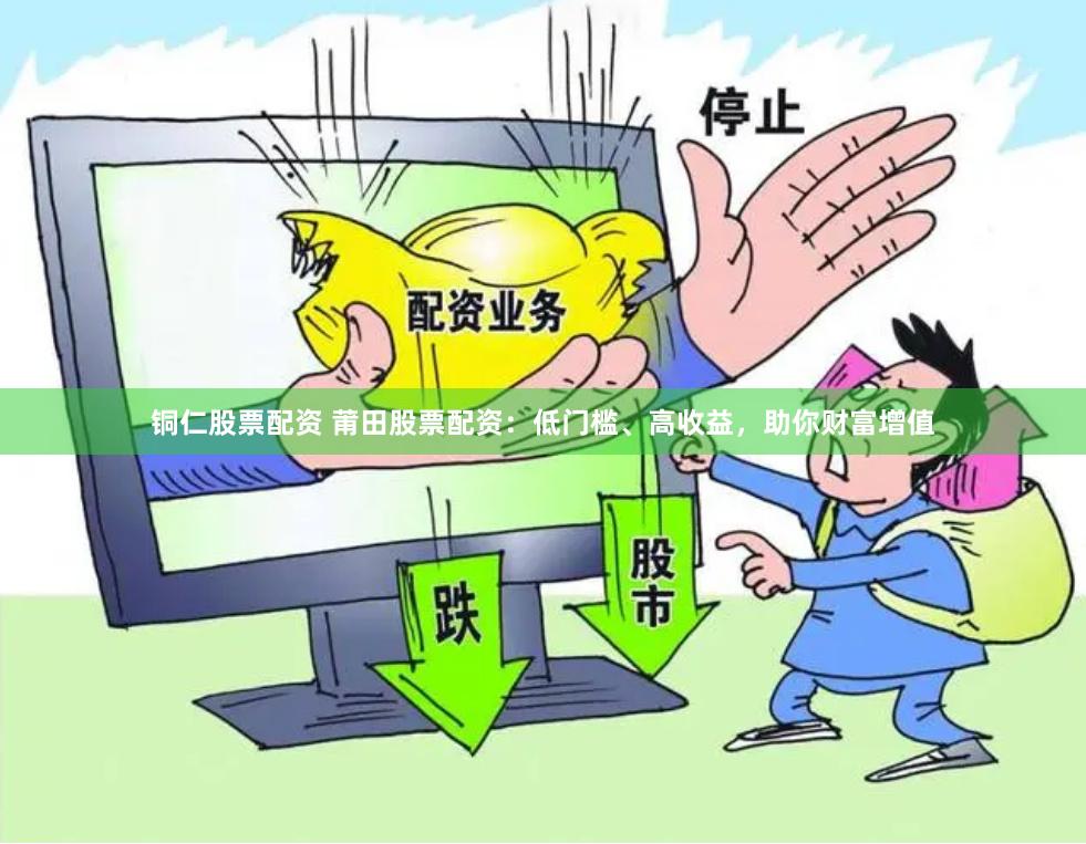 铜仁股票配资 莆田股票配资：低门槛、高收益，助你财富增值