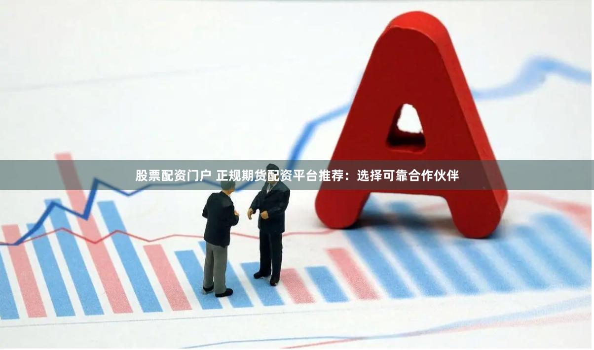 股票配资门户 正规期货配资平台推荐：选择可靠合作伙伴