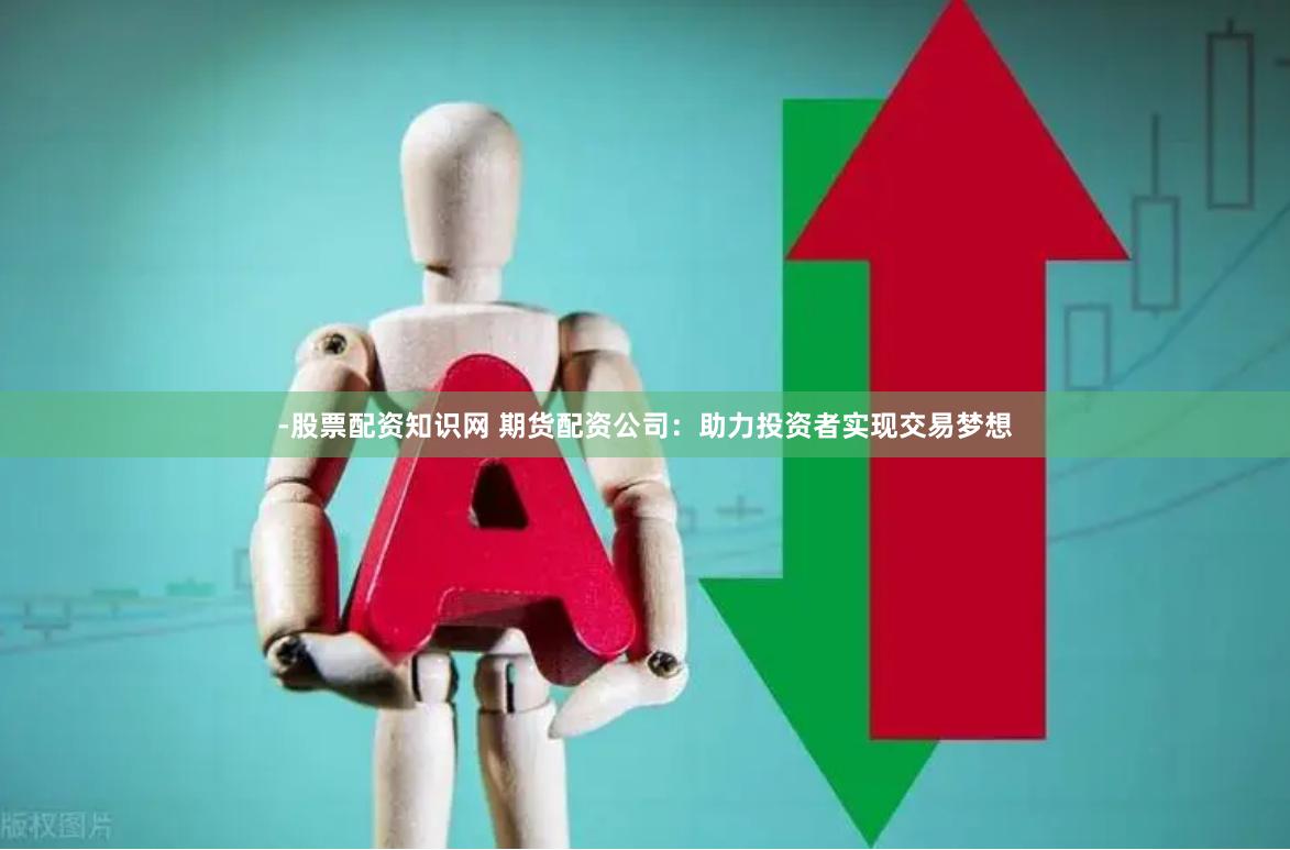 -股票配资知识网 期货配资公司：助力投资者实现交易梦想