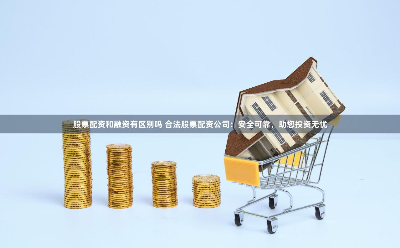股票配资和融资有区别吗 合法股票配资公司：安全可靠，助您投资无忧