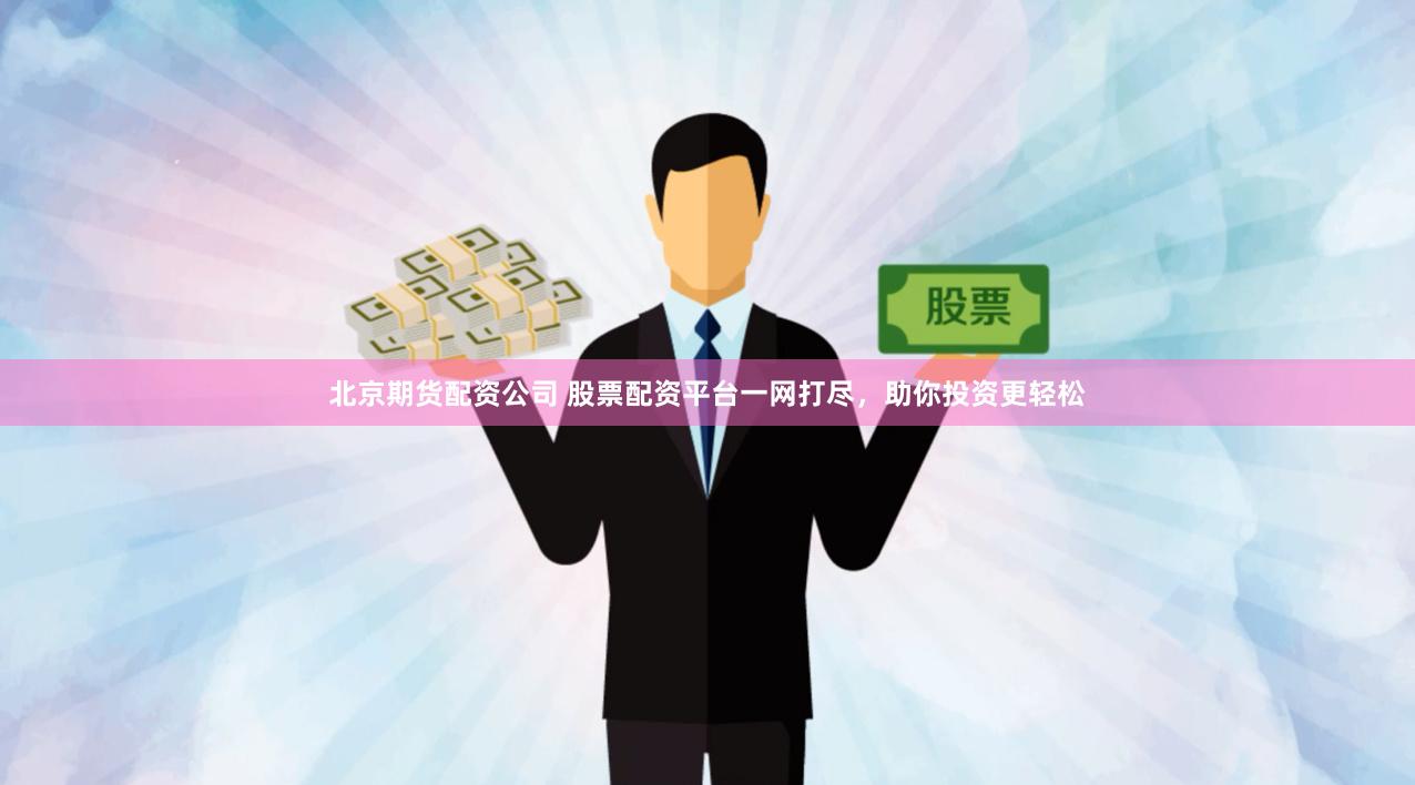 北京期货配资公司 股票配资平台一网打尽，助你投资更轻松