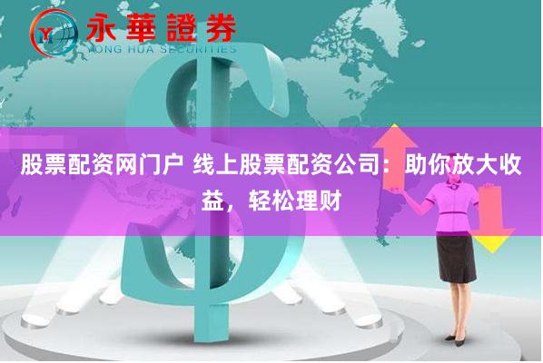 股票配资网门户 线上股票配资公司：助你放大收益，轻松理财