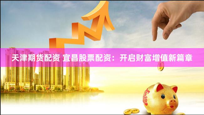天津期货配资 宜昌股票配资：开启财富增值新篇章