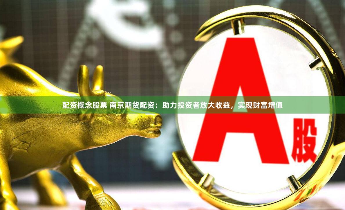 配资概念股票 南京期货配资：助力投资者放大收益，实现财富增值
