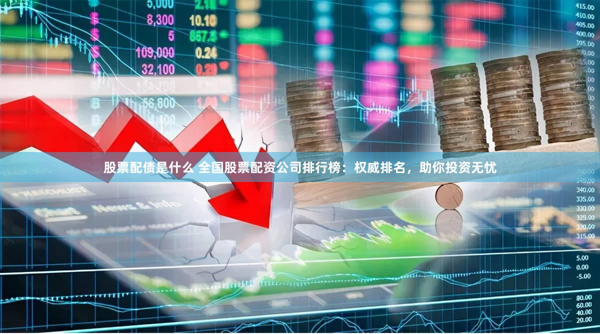 股票配债是什么 全国股票配资公司排行榜：权威排名，助你投资无忧