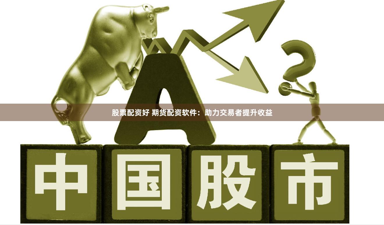 股票配资好 期货配资软件：助力交易者提升收益