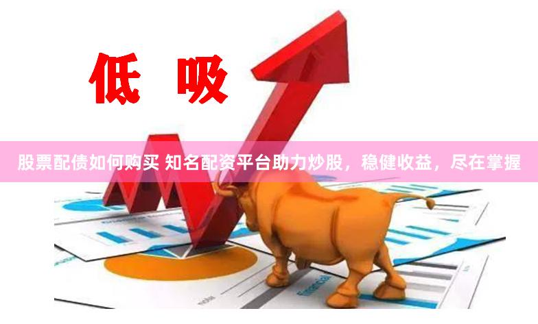 股票配债如何购买 知名配资平台助力炒股，稳健收益，尽在掌握