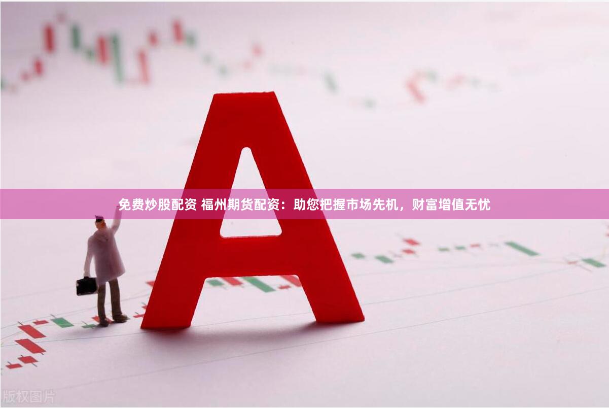 免费炒股配资 福州期货配资：助您把握市场先机，财富增值无忧