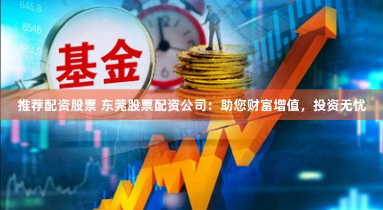 推荐配资股票 东莞股票配资公司：助您财富增值，投资无忧