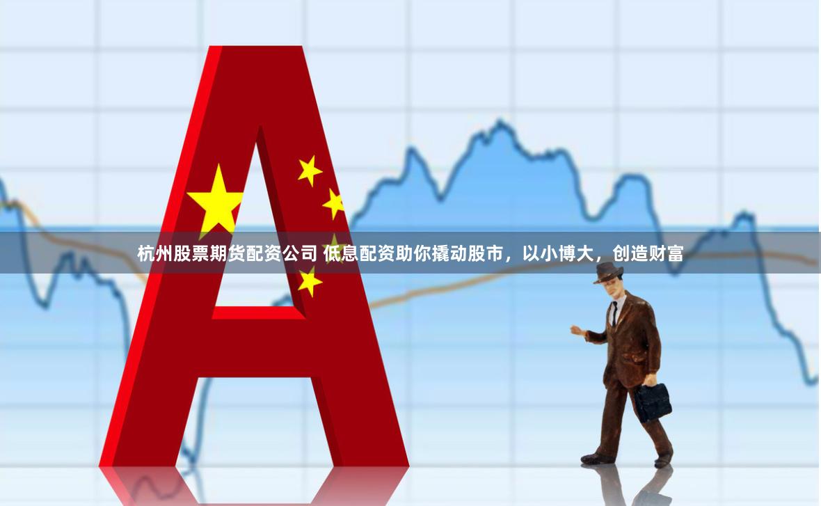 杭州股票期货配资公司 低息配资助你撬动股市，以小博大，创造财富