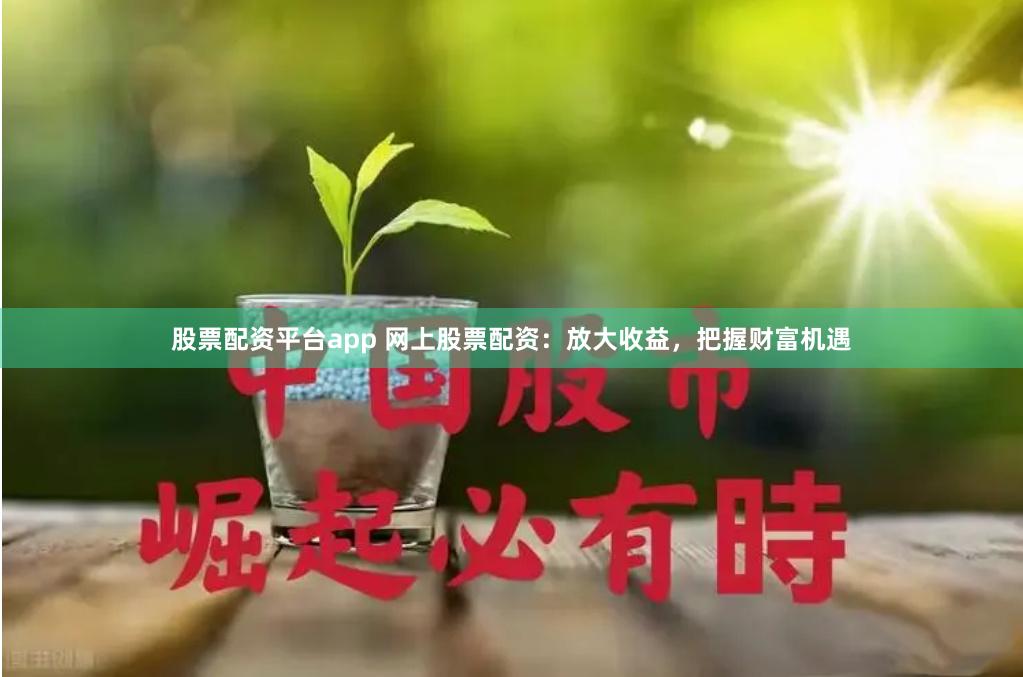 股票配资平台app 网上股票配资：放大收益，把握财富机遇