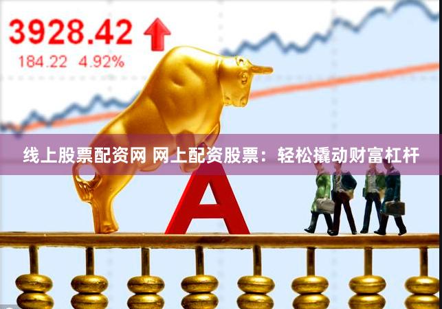 线上股票配资网 网上配资股票：轻松撬动财富杠杆