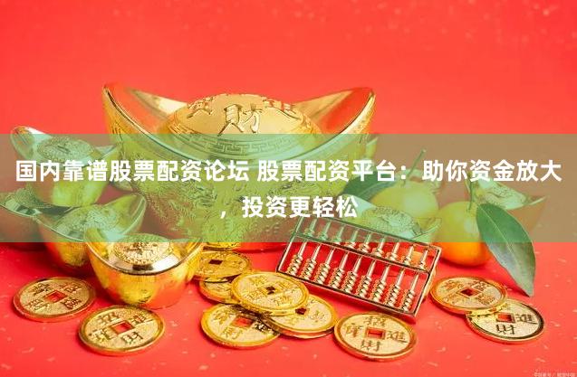 国内靠谱股票配资论坛 股票配资平台：助你资金放大，投资更轻松