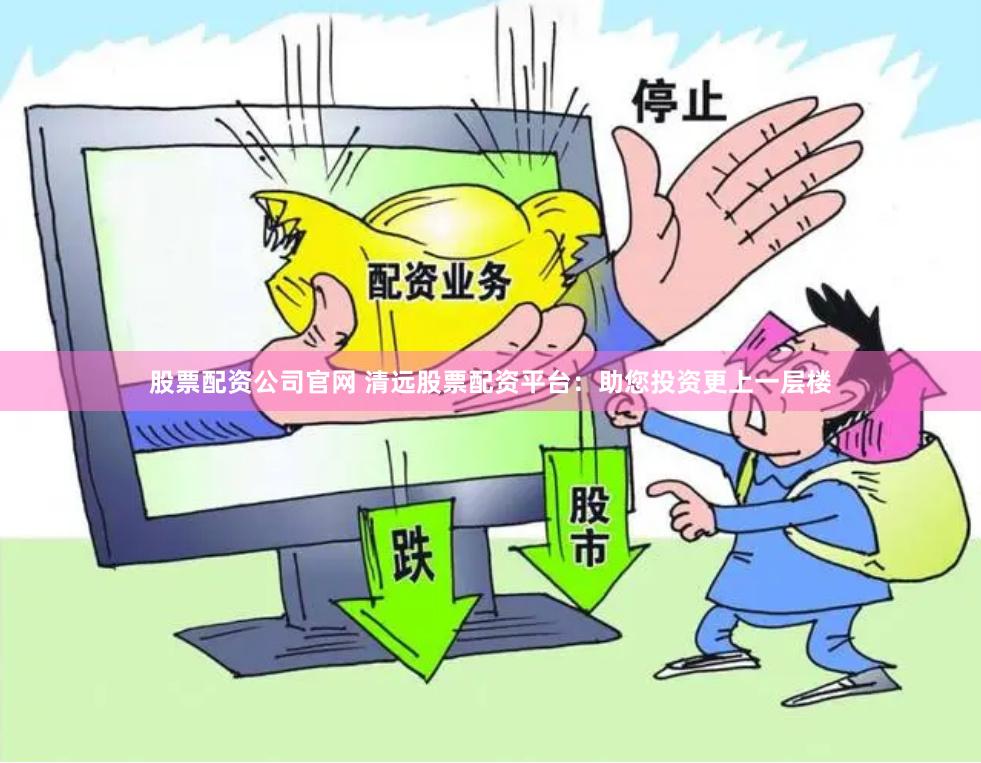 股票配资公司官网 清远股票配资平台：助您投资更上一层楼