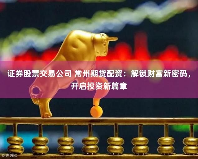 证券股票交易公司 常州期货配资：解锁财富新密码，开启投资新篇章