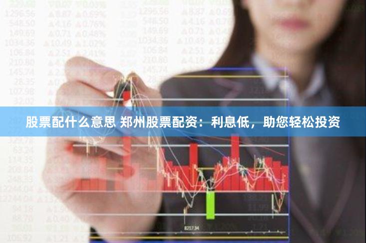 股票配什么意思 郑州股票配资：利息低，助您轻松投资