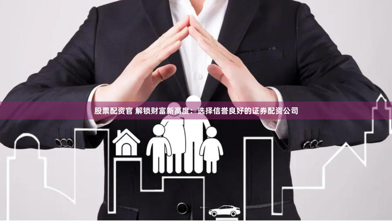 股票配资官 解锁财富新高度：选择信誉良好的证券配资公司