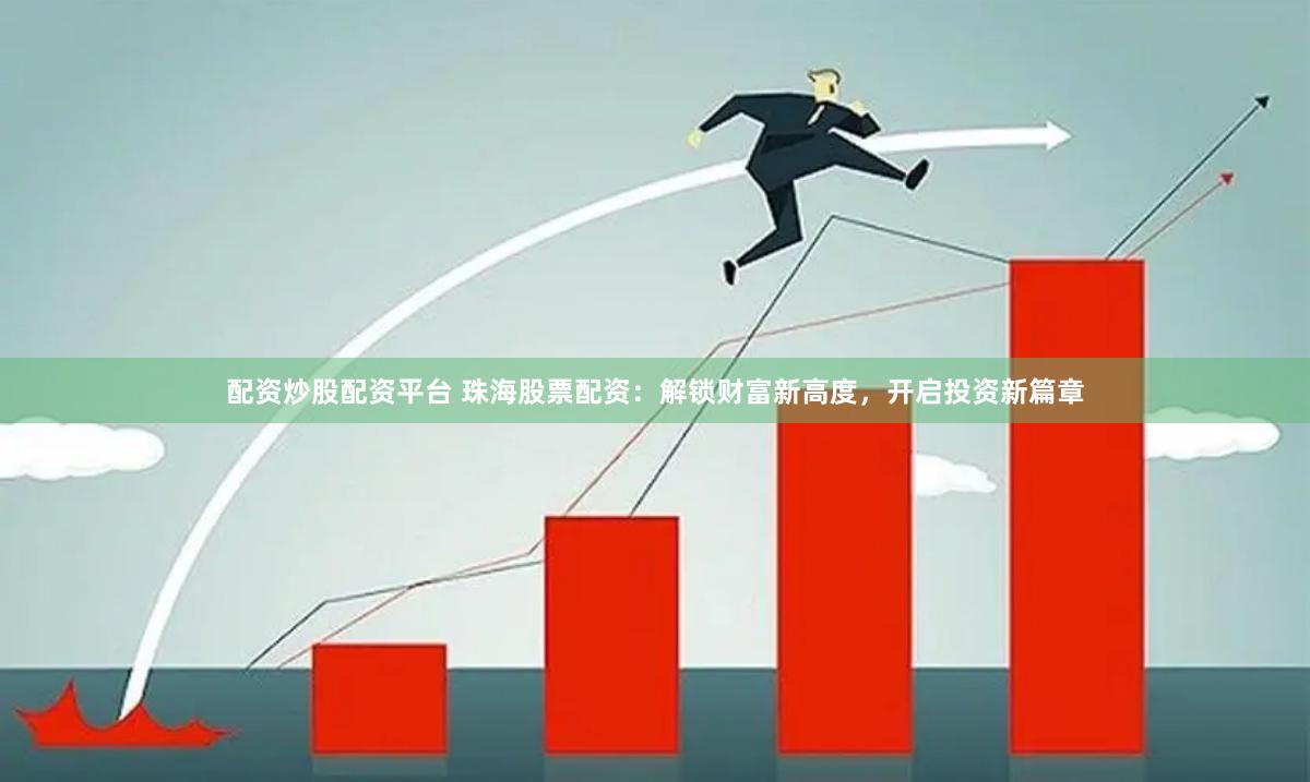 配资炒股配资平台 珠海股票配资：解锁财富新高度，开启投资新篇章