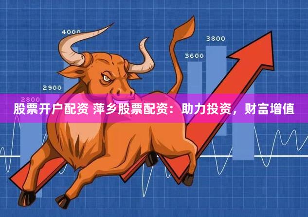 股票开户配资 萍乡股票配资：助力投资，财富增值